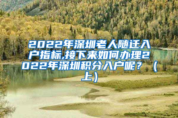 2022年深圳老人隨遷入戶指標(biāo),接下來(lái)如何辦理2022年深圳積分入戶呢？（上）