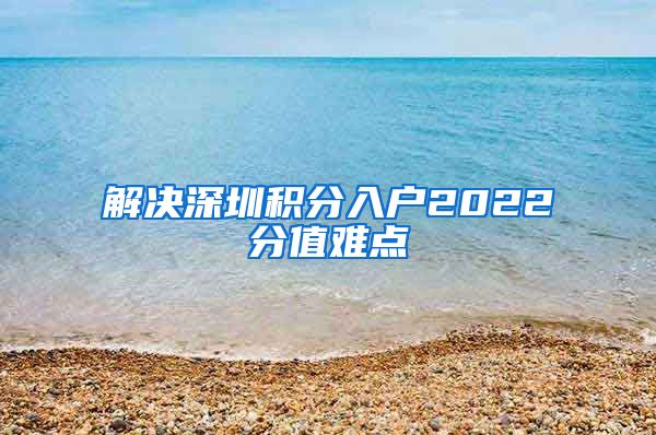 解決深圳積分入戶2022分值難點