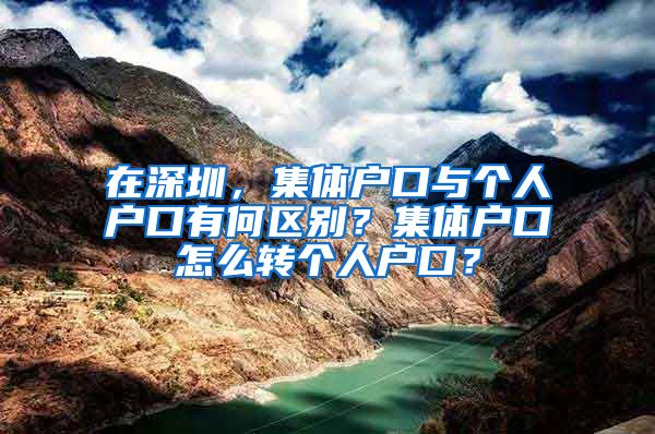 在深圳，集體戶口與個(gè)人戶口有何區(qū)別？集體戶口怎么轉(zhuǎn)個(gè)人戶口？