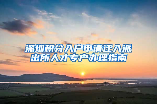 深圳積分入戶申請(qǐng)遷入派出所人才專戶辦理指南