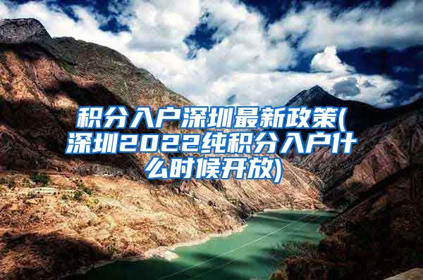 積分入戶深圳最新政策(深圳2022純積分入戶什么時候開放)