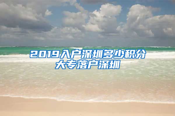 2019入戶深圳多少積分大專落戶深圳