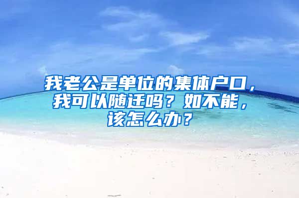 我老公是單位的集體戶口，我可以隨遷嗎？如不能，該怎么辦？