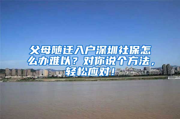 父母隨遷入戶深圳社保怎么辦難以？對你說個方法，輕松應對！