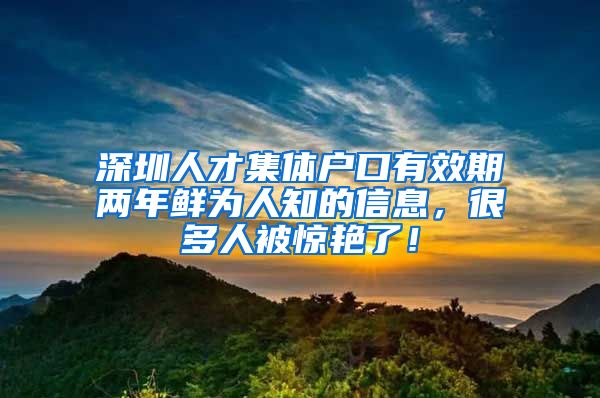 深圳人才集體戶口有效期兩年鮮為人知的信息，很多人被驚艷了！