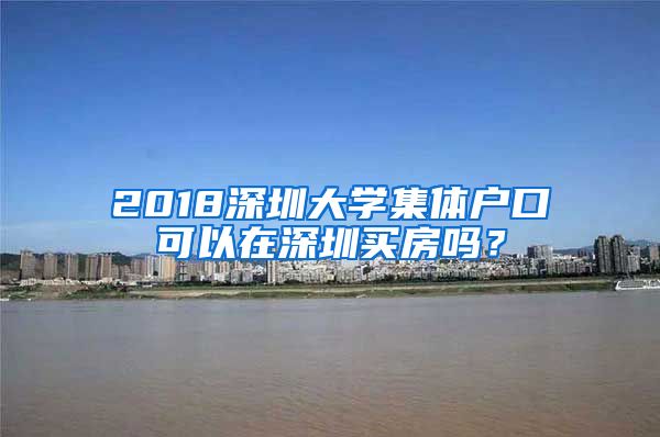 2018深圳大學集體戶口可以在深圳買房嗎？