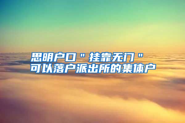 思明戶口＂掛靠無門＂ 可以落戶派出所的集體戶