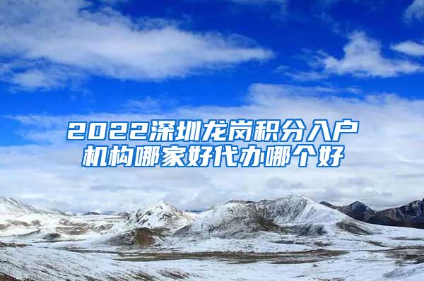 2022深圳龍崗積分入戶(hù)機(jī)構(gòu)哪家好代辦哪個(gè)好