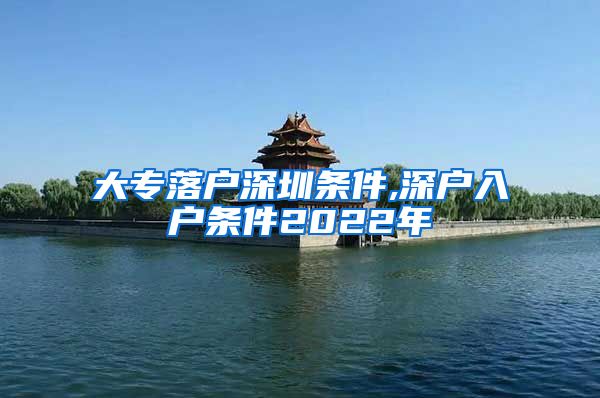 大專落戶深圳條件,深戶入戶條件2022年