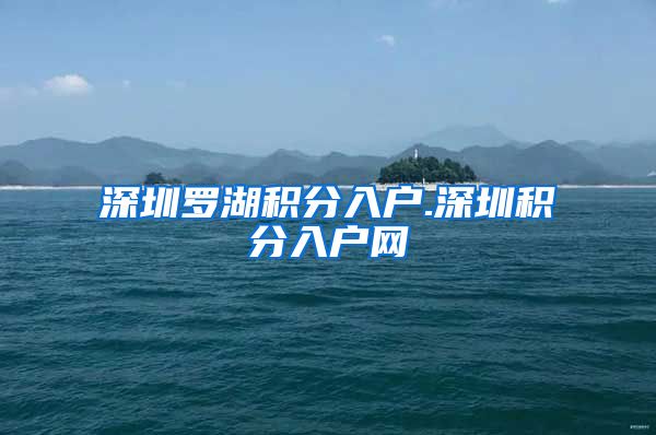 深圳羅湖積分入戶.深圳積分入戶網(wǎng)