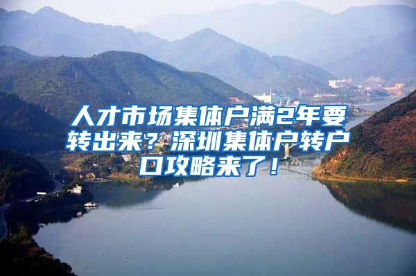 人才市場集體戶滿2年要轉(zhuǎn)出來？深圳集體戶轉(zhuǎn)戶口攻略來了！