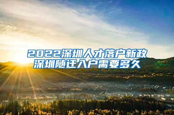 2022深圳人才落戶新政深圳隨遷入戶需要多久