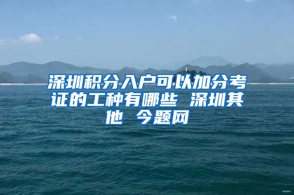 深圳積分入戶可以加分考證的工種有哪些 深圳其他 今題網(wǎng)