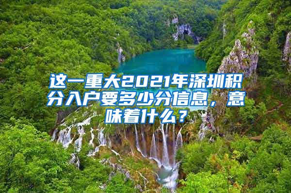 這一重大2021年深圳積分入戶要多少分信息，意味著什么？