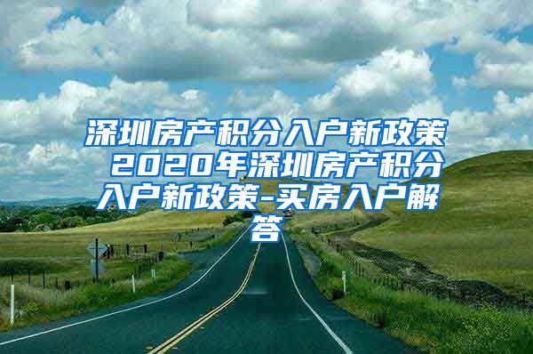 深圳房產(chǎn)積分入戶新政策 2020年深圳房產(chǎn)積分入戶新政策-買房入戶解答