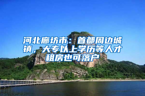 河北廊坊市：首都周邊城鎮(zhèn)，大專以上學(xué)歷等人才租房也可落戶