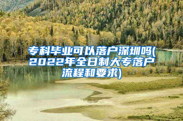 ?？飘厴I(yè)可以落戶深圳嗎(2022年全日制大專落戶流程和要求)