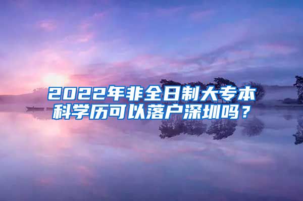 2022年非全日制大專本科學歷可以落戶深圳嗎？