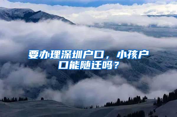 要辦理深圳戶口，小孩戶口能隨遷嗎？