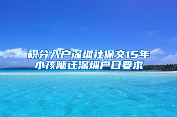 積分入戶深圳社保交15年小孩隨遷深圳戶口要求