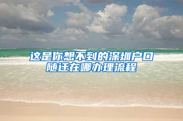 這是你想不到的深圳戶口隨遷在哪辦理流程