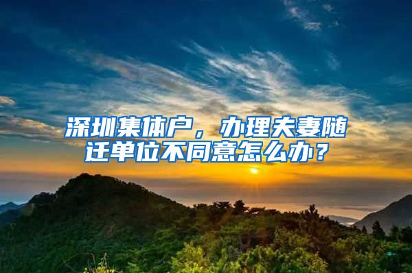 深圳集體戶，辦理夫妻隨遷單位不同意怎么辦？