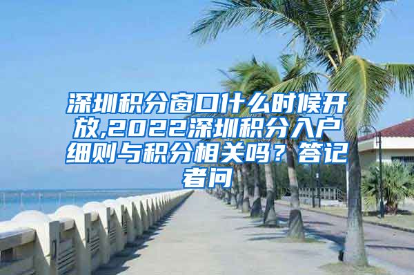 深圳積分窗口什么時候開放,2022深圳積分入戶細則與積分相關(guān)嗎？答記者問