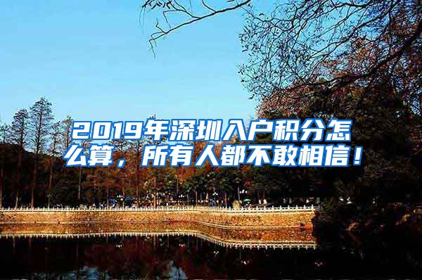 2019年深圳入戶積分怎么算，所有人都不敢相信！