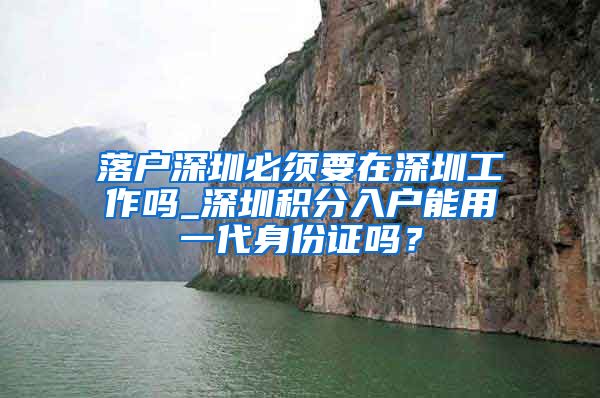 落戶深圳必須要在深圳工作嗎_深圳積分入戶能用一代身份證嗎？