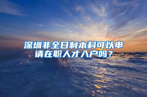 深圳非全日制本科可以申請在職人才入戶嗎？