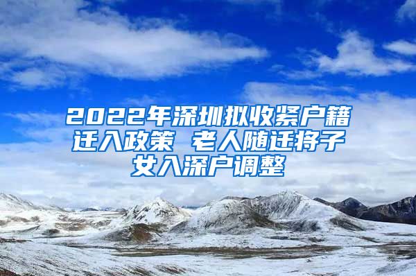 2022年深圳擬收緊戶籍遷入政策 老人隨遷將子女入深戶調(diào)整