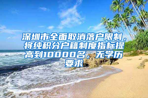 深圳市全面取消落戶限制，將純積分戶籍制度指標(biāo)提高到10000名，無學(xué)歷要求