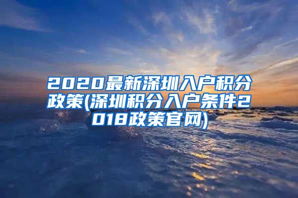 2020最新深圳入戶積分政策(深圳積分入戶條件2018政策官網(wǎng))