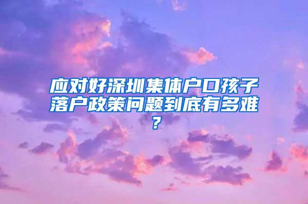 應(yīng)對(duì)好深圳集體戶口孩子落戶政策問(wèn)題到底有多難？