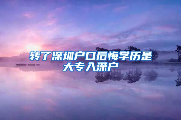 轉(zhuǎn)了深圳戶口后悔學歷是大專入深戶