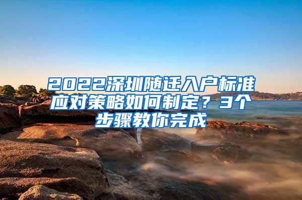 2022深圳隨遷入戶標準應(yīng)對策略如何制定？3個步驟教你完成