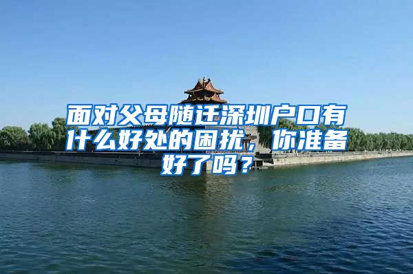 面對(duì)父母隨遷深圳戶口有什么好處的困擾，你準(zhǔn)備好了嗎？