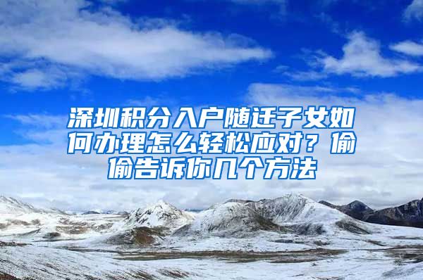 深圳積分入戶隨遷子女如何辦理怎么輕松應(yīng)對？偷偷告訴你幾個(gè)方法