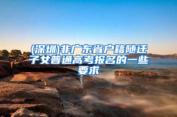 (深圳)非廣東省戶籍隨遷子女普通高考報(bào)名的一些要求