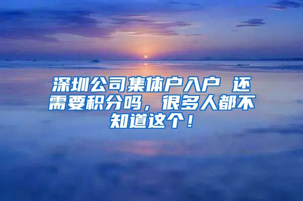 深圳公司集體戶入戶 還需要積分嗎，很多人都不知道這個！