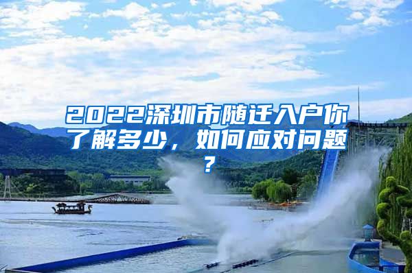 2022深圳市隨遷入戶你了解多少，如何應(yīng)對(duì)問題？