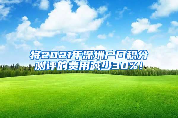 將2021年深圳戶口積分測評的費用減少30%！