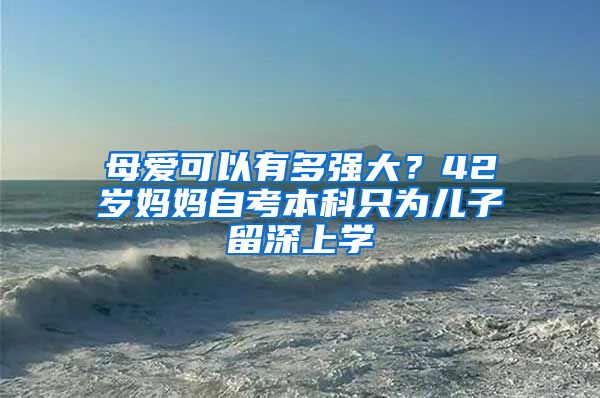 母愛(ài)可以有多強(qiáng)大？42歲媽媽自考本科只為兒子留深上學(xué)