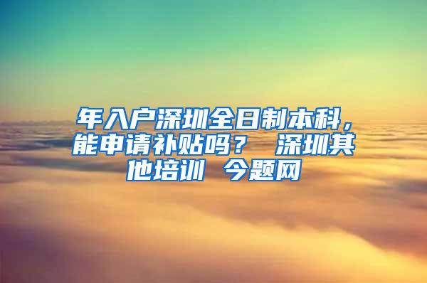 年入戶深圳全日制本科，能申請補貼嗎？ 深圳其他培訓(xùn) 今題網(wǎng)