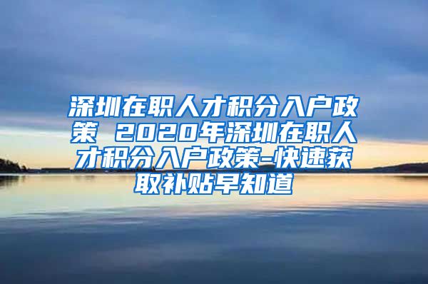 深圳在職人才積分入戶政策 2020年深圳在職人才積分入戶政策-快速獲取補(bǔ)貼早知道