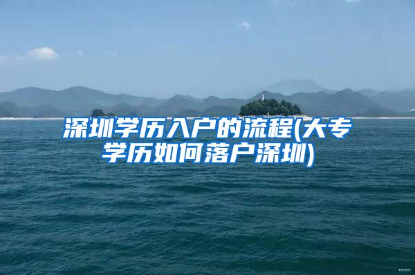 深圳學(xué)歷入戶的流程(大專學(xué)歷如何落戶深圳)