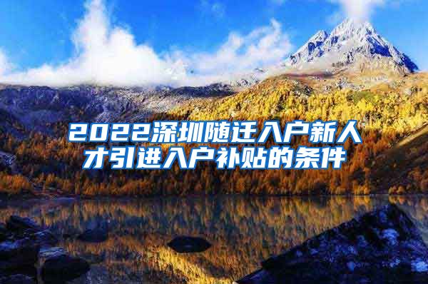 2022深圳隨遷入戶新人才引進(jìn)入戶補貼的條件