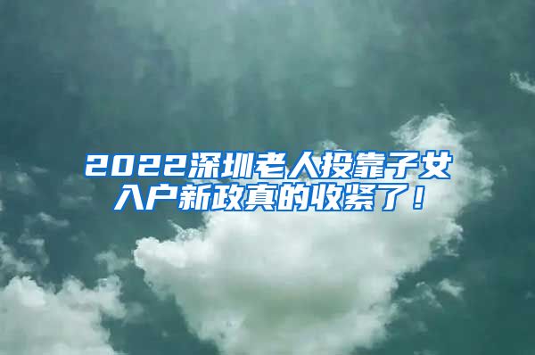 2022深圳老人投靠子女入戶新政真的收緊了！