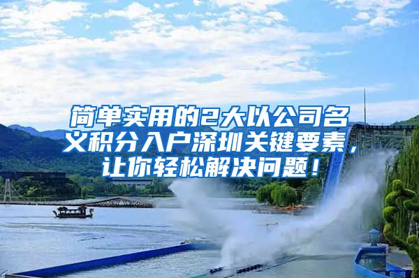 簡單實用的2大以公司名義積分入戶深圳關(guān)鍵要素，讓你輕松解決問題！