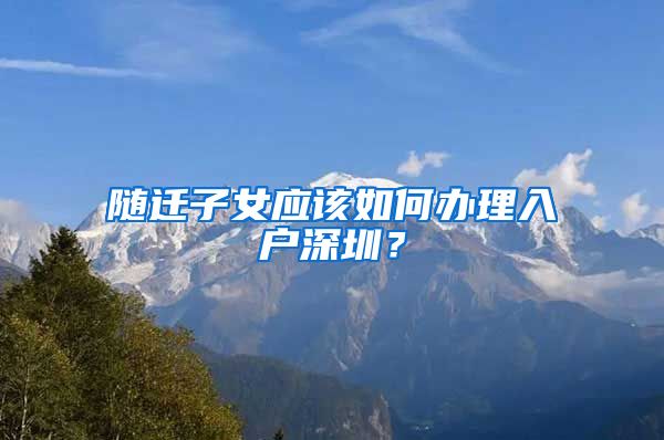 隨遷子女應(yīng)該如何辦理入戶深圳？